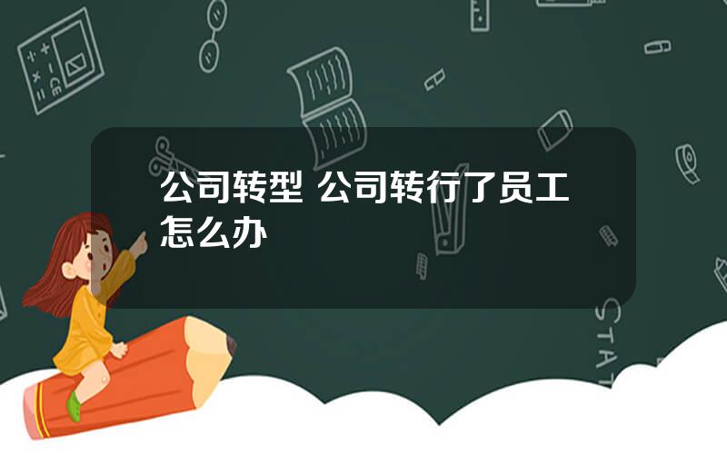 公司转型 公司转行了员工怎么办